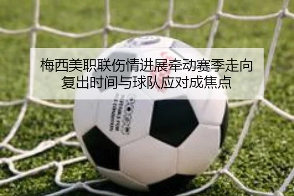梅西美职联伤情进展牵动赛季走向 复出时间与球队应对成焦点