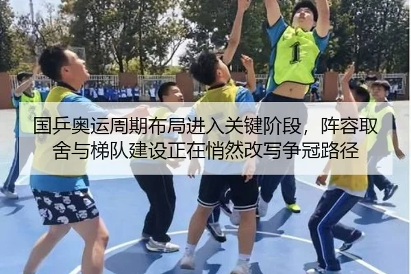 国乒奥运周期布局进入关键阶段，阵容取舍与梯队建设正在悄然改写争冠路径