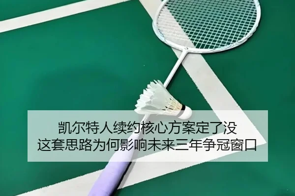 凯尔特人续约核心方案定了没 这套思路为何影响未来三年争冠窗口