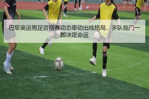 巴黎奥运男足资格赛动态牵动出线格局，多队临门一脚决定命运（Kaiyuan Games）